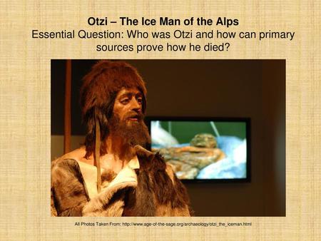 Otzi – The Ice Man of the Alps Essential Question: Who was Otzi and how can primary sources prove how he died? All Photos Taken From: http://www.age-of-the-sage.org/archaeology/otzi_the_iceman.html.