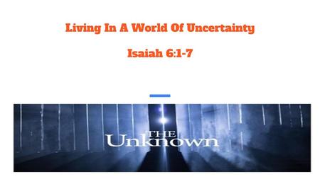 Living In A World Of Uncertainty Isaiah 6:1-7