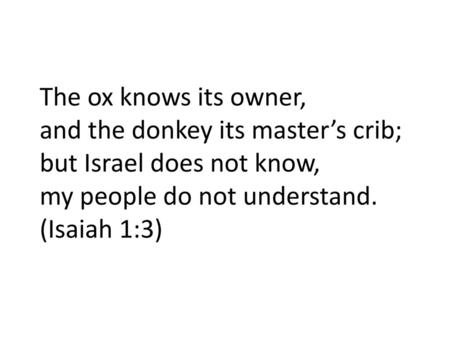 The ox knows its owner, and the donkey its master’s crib; but Israel does not know, my people do not understand. (Isaiah 1:3)