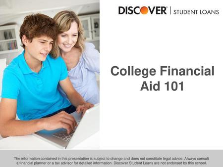 College Financial Aid 101 The information contained in this presentation is subject to change and does not constitute legal advice. Always consult a financial.
