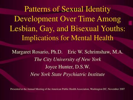Patterns of Sexual Identity Development Over Time Among Lesbian, Gay, and Bisexual Youths: Implications for Mental Health Margaret Rosario, Ph.D. Eric.
