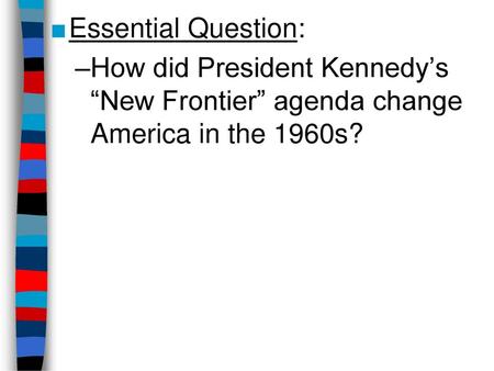 Essential Question: How did President Kennedy’s “New Frontier” agenda change America in the 1960s?