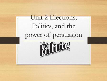 Unit 2 Elections, Politics, and the power of persuasion