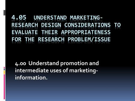 4.05 Understand marketing-research design considerations to evaluate their appropriateness for the research problem/issue 4.00 Understand promotion and.