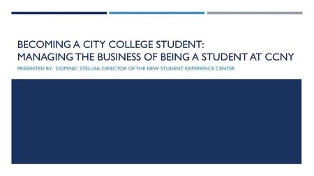 Becoming a City College Student: Managing the business of being a student at CCNY Presented by: Dominic Stellini, Director of the New Student Experience.