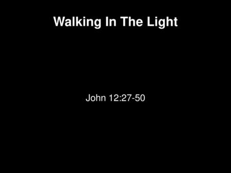 Walking In The Light John 12:27-50.