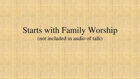 Starts with Family Worship (not included in audio of talk)
