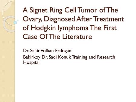A Signet Ring Cell Tumor of The Ovary, Diagnosed After Treatment of Hodgkin lymphoma The First Case Of The Literature Dr. Sakir Volkan Erdogan Bakirkoy.