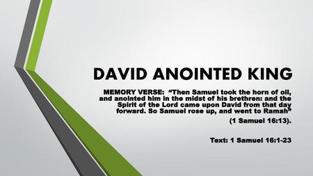 DAVID ANOINTED KING MEMORY VERSE: “Then Samuel took the horn of oil, and anointed him in the midst of his brethren: and the Spirit of the Lord came.