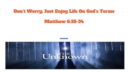 Don’t Worry; Just Enjoy Life On God’s Terms Matthew 6:25-34