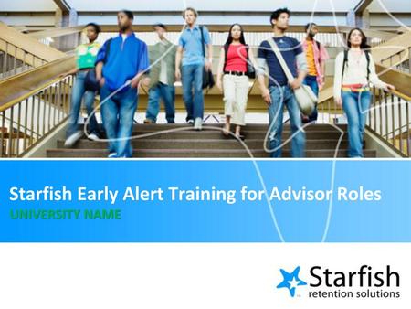 Starfish Early Alert Training for Advisor Roles UNIVERSITY NAME