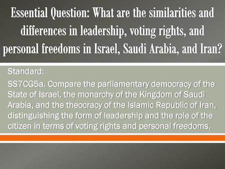 Essential Question: What are the similarities and differences in leadership, voting rights, and personal freedoms in Israel, Saudi Arabia, and Iran? Standard: