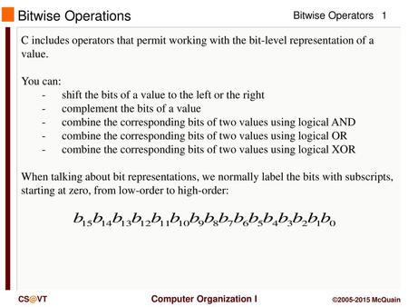 Bitwise Operations C includes operators that permit working with the bit-level representation of a value. You can: -	shift the bits of a value to the left.