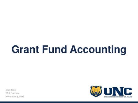Grant Fund Accounting Matt Wills F&A Institute November 4, 2016.