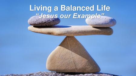 Living a Balanced Life “Jesus our Example”.