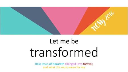 Let me be transformed How Jesus of Nazareth changed lives forever, and what this must mean for me.