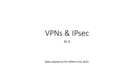 VPNs & IPsec Dr. X Slides adopted by Prof. William Enck, NCSU.
