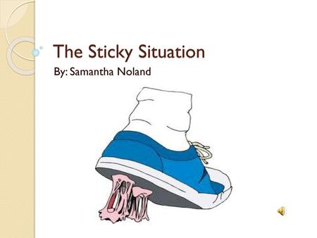 The Sticky Situation By: Samantha Noland.