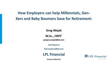 How Employers can help Millennials, Gen- Xers and Baby Boomers Save for Retirement: Greg Wojak M.Sc., CRPS® gregory.wojak@lpl.com Gail Waytena Gail.waytena@lpl.com.