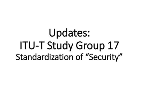 Updates: ITU-T Study Group 17 Standardization of “Security”