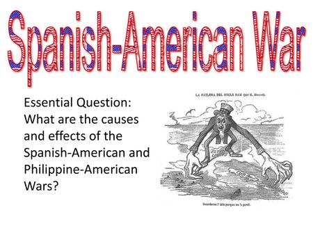 Spanish-American War Essential Question: What are the causes