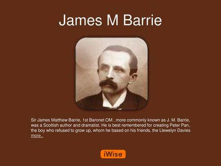 James M Barrie Sir James Matthew Barrie, 1st Baronet OM , more commonly known as J. M. Barrie, was a Scottish author and dramatist. He is best remembered.