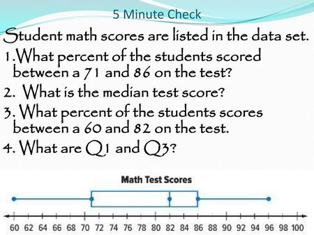 5 Minute Check Student math scores are listed in the data set. 1.What percent of the students scored between a 71 and 86 on the test? 2. What is the median.