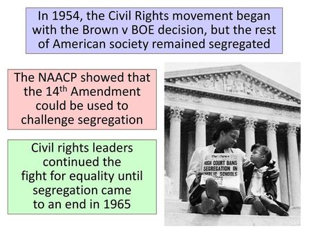 In 1954, the Civil Rights movement began with the Brown v BOE decision, but the rest of American society remained segregated The NAACP showed that the.