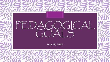 Pedagogical Goals July 18, 2017.