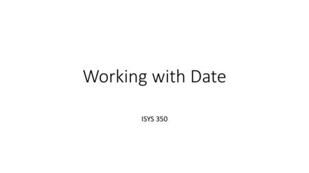 Working with Date ISYS 350.