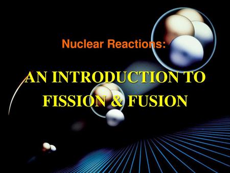 AN INTRODUCTION TO FISSION & FUSION