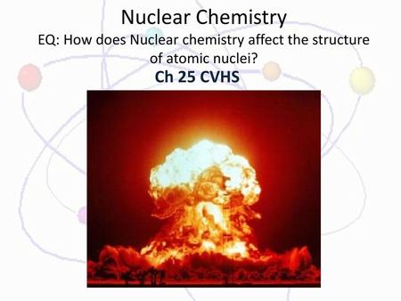 Nuclear Chemistry EQ: How does Nuclear chemistry affect the structure of atomic nuclei? Ch 25 CVHS.