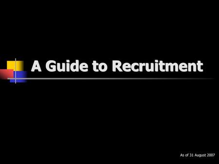 A Guide to Recruitment As of 31 August 2007.