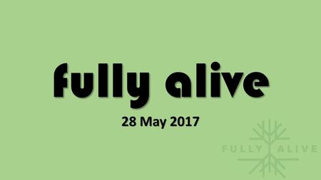 Fully alive 28 May 2017.