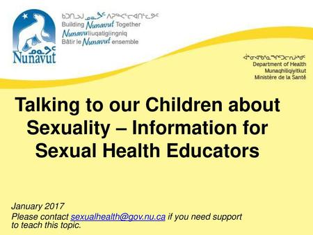 Talking to our Children about Sexuality – Information for Sexual Health Educators January 2017 Please contact sexualhealth@gov.nu.ca if you need support.
