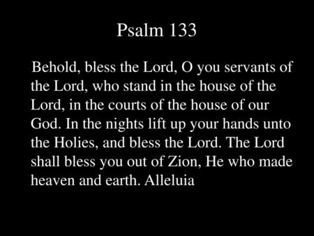 Psalm 133 Behold, bless the Lord, O you servants of the Lord, who stand in the house of the Lord, in the courts of the house of our God. In the nights.