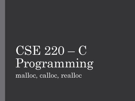 CSE 220 – C Programming malloc, calloc, realloc.
