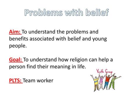 Problems with belief Aim: To understand the problems and benefits associated with belief and young people. Goal: To understand how religion can help a.