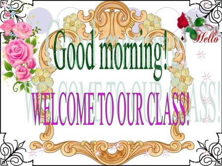 Good morning! WELCOME TO OUR CLASS!.