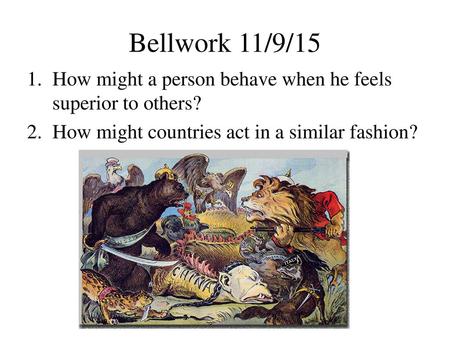 Bellwork 11/9/15 How might a person behave when he feels superior to others? How might countries act in a similar fashion?