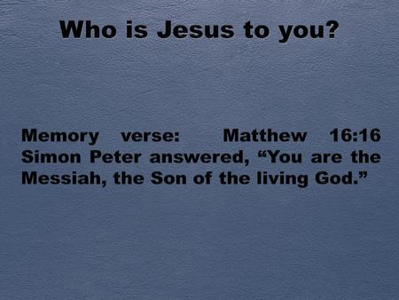 Who is Jesus to you? Memory verse: Matthew 16:16 Simon Peter answered, “You are the Messiah, the Son of the living God.”