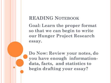 READING Notebook Goal: Learn the proper format so that we can begin to write our Hunger Project Research essay. Do Now: Review your notes, do you have.