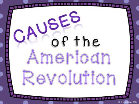 Causes of the American Revolution © Erin Kathryn 2014.