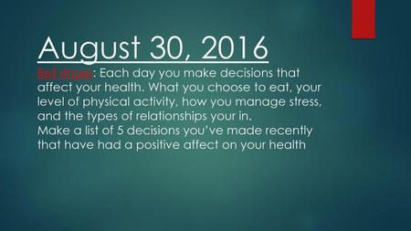 August 30, 2016 Bell ringer: Each day you make decisions that affect your health. What you choose to eat, your level of physical activity, how you manage.