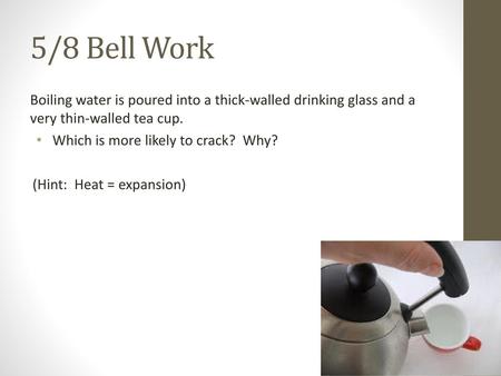 5/8 Bell Work Boiling water is poured into a thick-walled drinking glass and a very thin-walled tea cup. Which is more likely to crack? Why? (Hint: Heat.