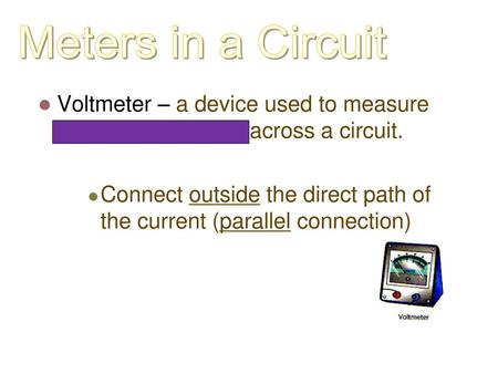 Meters in a Circuit Voltmeter – a device used to measure potential difference across a circuit. Connect outside the direct path of the current (parallel.