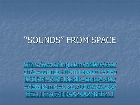 “SOUNDS” FROM SPACE http://www.bing.com/videos/search?q=sounds+from+space+video&FORM=VIRE1&adlt=strict#view=detail&mid=C8457DDAA2AA268EE211C8457DDAA2AA268EE211.