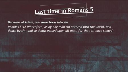 Last time in Romans 5 Because of Adam, we were born into sin