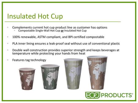 Insulated Hot Cup Complements current hot cup product line as customer has options Compostable Single-Wall Hot Cup or Insulated Hot Cup 100% renewable,