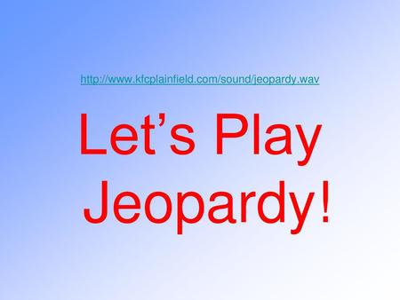 Http://www.kfcplainfield.com/sound/jeopardy.wav Let’s Play Jeopardy!